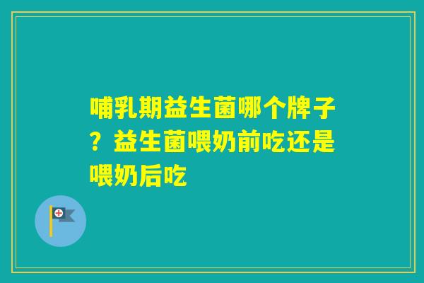 哺乳期益生菌哪个牌子?益生菌喂奶前吃还是喂奶后吃 哺乳期益生菌哪个牌子?益生菌喂奶前吃还是喂奶后吃