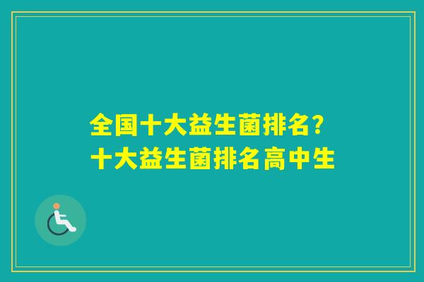 全国十大益生菌排名?十大益生菌排名高中生 全国十大益生菌排名?十大益生菌排名高中生