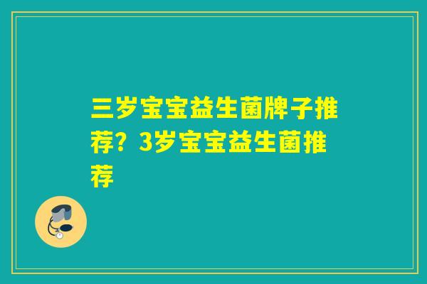 三岁宝宝益生菌牌子推荐？3岁宝宝益生菌推荐