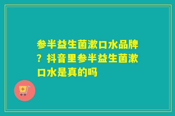 参半益生菌漱口水品牌?抖音里参半益生菌漱口水是真的吗 参半益生菌漱口水品牌?抖音里参半益生菌漱口水是真的吗