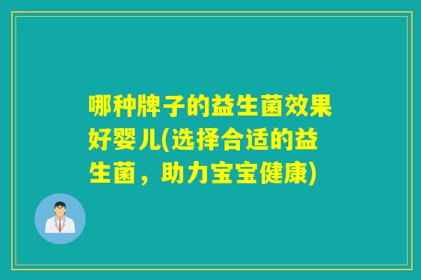 哪种牌子的益生菌效果好婴儿(选择合适的益生菌,助力宝宝健康) 哪种牌子的益生菌效果好婴儿(选择合适的益生菌,助力宝宝健康)
