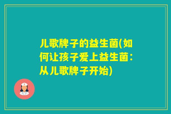 儿歌牌子的益生菌(如何让孩子爱上益生菌:从儿歌牌子开始) 儿歌牌子的益生菌(如何让孩子爱上益生菌:从儿歌牌子开始)