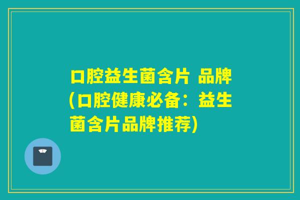 口腔益生菌含片 品牌(口腔健康必备:益生菌含片品牌推荐) 口腔益生菌含片 品牌(口腔健康必备:益生菌含片品牌推荐)