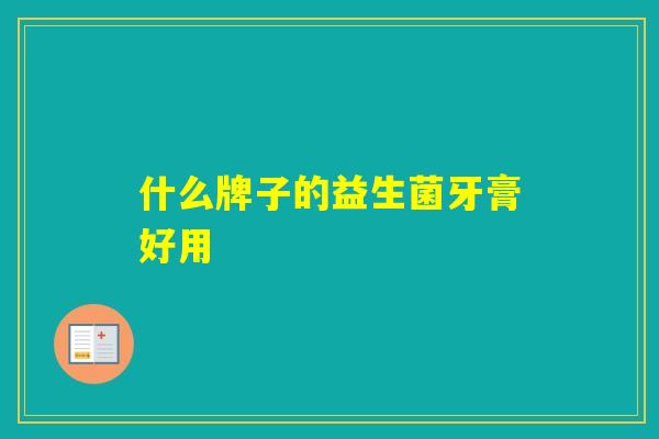 什么牌子的益生菌牙膏好用 什么牌子的益生菌牙膏好用