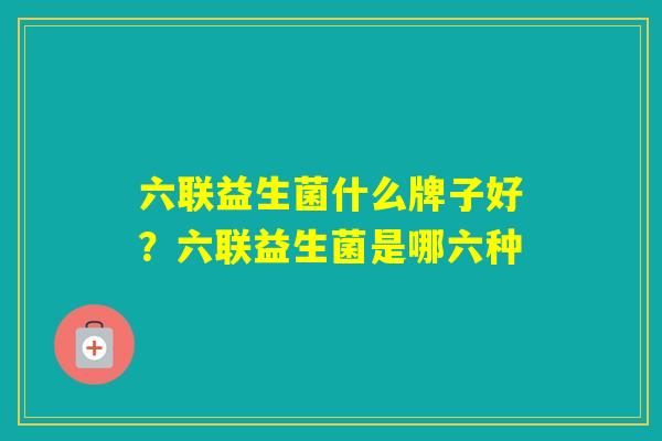 六联益生菌什么牌子好?六联益生菌是哪六种 六联益生菌什么牌子好?六联益生菌是哪六种