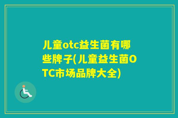 儿童otc益生菌有哪些牌子(儿童益生菌OTC市场品牌大全) 儿童otc益生菌有哪些牌子(儿童益生菌OTC市场品牌大全)