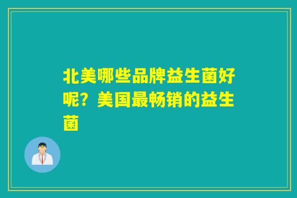 北美哪些品牌益生菌好呢?美国畅销的益生菌 北美哪些品牌益生菌好呢?美国畅销的益生菌