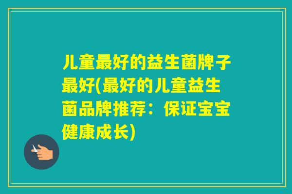 儿童好的益生菌牌子好(好的儿童益生菌品牌推荐：保证宝宝健康成长)