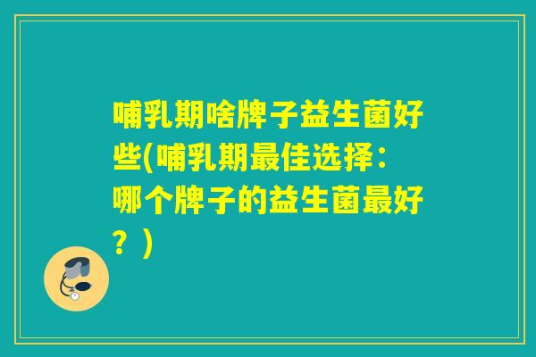 哺乳期啥牌子益生菌好些(哺乳期佳选择：哪个牌子的益生菌好？)