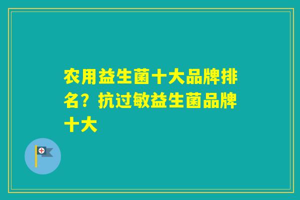 农用益生菌十大品牌排名？抗益生菌品牌十大