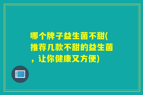 哪个牌子益生菌不甜(推荐几款不甜的益生菌,让你健康又方便) 哪个牌子益生菌不甜(推荐几款不甜的益生菌,让你健康又方便)