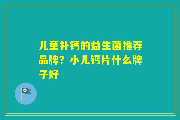 儿童补钙的益生菌推荐品牌？小儿钙片什么牌子好