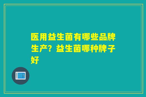 医用益生菌有哪些品牌生产？益生菌哪种牌子好