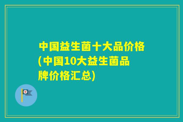 中国益生菌十大品价格(中国10大益生菌品牌价格汇总)