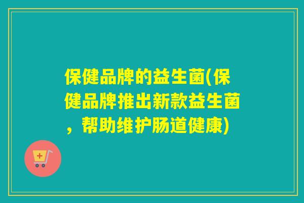 保健品牌的益生菌(保健品牌推出新款益生菌,帮助维护肠道健康) 保健品牌的益生菌(保健品牌推出新款益生菌,帮助维护肠道健康)