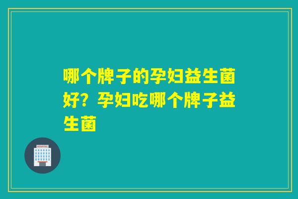 哪个牌子的孕妇益生菌好？孕妇吃哪个牌子益生菌
