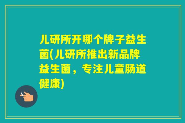 儿研所开哪个牌子益生菌(儿研所推出新品牌益生菌，专注儿童肠道健康)
