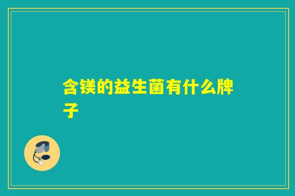 含镁的益生菌有什么牌子 含镁的益生菌有什么牌子
