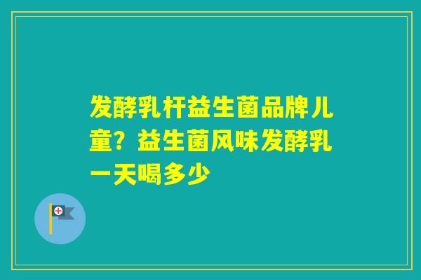 发酵乳杆益生菌品牌儿童?益生菌风味发酵乳一天喝多少 发酵乳杆益生菌品牌儿童?益生菌风味发酵乳一天喝多少