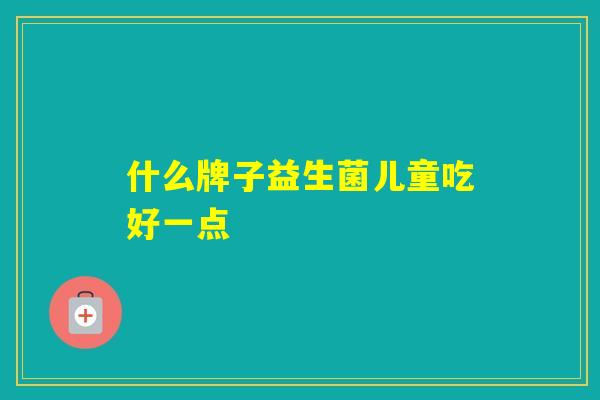 什么牌子益生菌儿童吃好一点