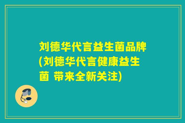 刘德华代言益生菌品牌(刘德华代言健康益生菌 带来全新关注) 刘德华代言益生菌品牌(刘德华代言健康益生菌 带来全新关注)