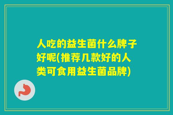 人吃的益生菌什么牌子好呢(推荐几款好的人类可食用益生菌品牌)