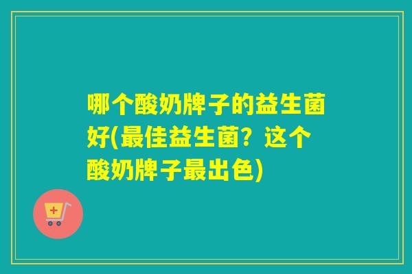 哪个酸奶牌子的益生菌好(佳益生菌？这个酸奶牌子出色)