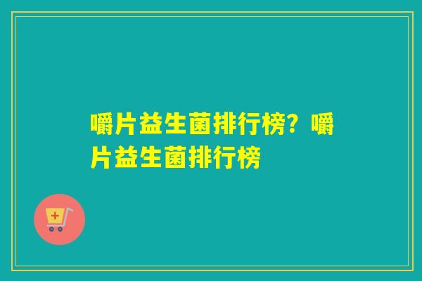 嚼片益生菌排行榜？嚼片益生菌排行榜