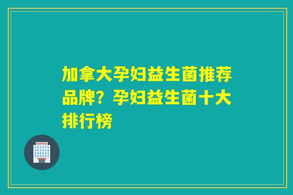 加拿大孕妇益生菌推荐品牌?孕妇益生菌十大排行榜 加拿大孕妇益生菌推荐品牌?孕妇益生菌十大排行榜