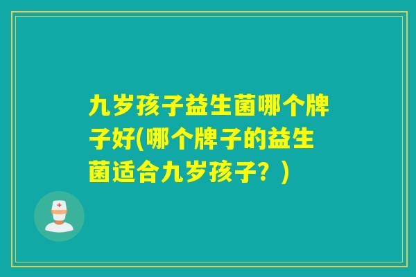 九岁孩子益生菌哪个牌子好(哪个牌子的益生菌适合九岁孩子？)
