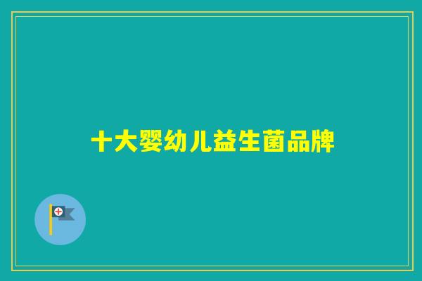 十大婴幼儿益生菌品牌 十大婴幼儿益生菌品牌