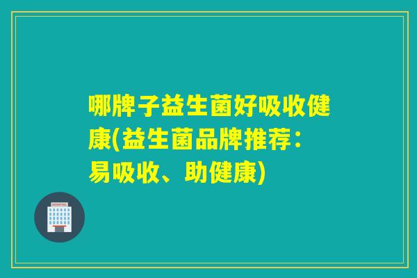 哪牌子益生菌好吸收健康(益生菌品牌推荐：易吸收、助健康)