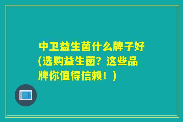 中卫益生菌什么牌子好(选购益生菌?这些品牌你值得信赖!) 中卫益生菌什么牌子好(选购益生菌?这些品牌你值得信赖!)