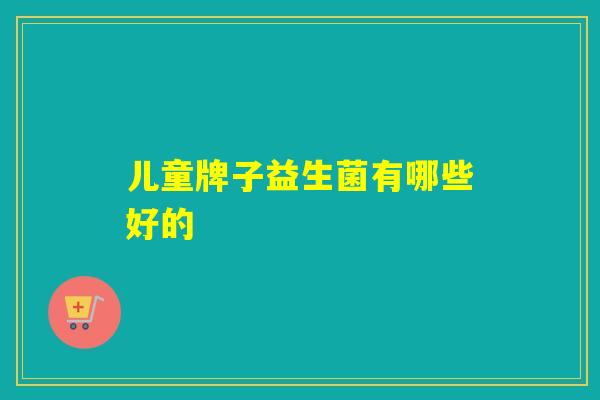儿童牌子益生菌有哪些好的 儿童牌子益生菌有哪些好的