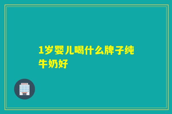 1岁婴儿喝什么牌子纯牛奶好