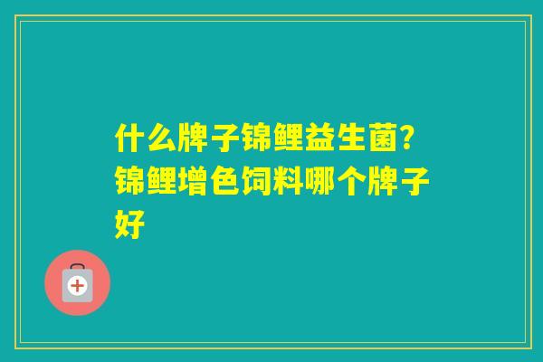 什么牌子锦鲤益生菌？锦鲤增色饲料哪个牌子好