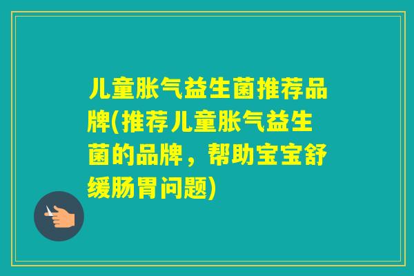 儿童益生菌推荐品牌(推荐儿童益生菌的品牌,帮助宝宝舒缓肠胃问题) 儿童益生菌推荐品牌(推荐儿童益生菌的品牌,帮助宝宝舒缓肠胃问题)