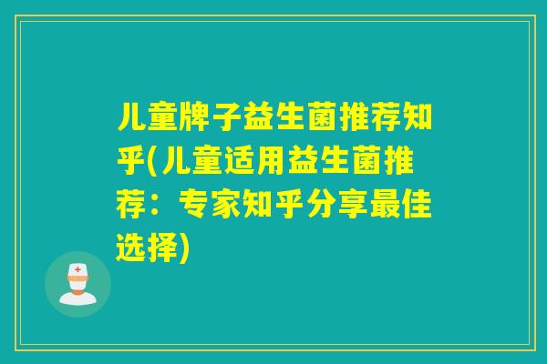 儿童牌子益生菌推荐知乎(儿童适用益生菌推荐：专家知乎分享佳选择)