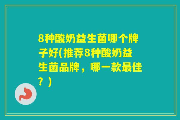 8种酸奶益生菌哪个牌子好(推荐8种酸奶益生菌品牌，哪一款佳？)