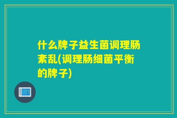 什么牌子益生菌调理肠紊乱(调理肠平衡的牌子)