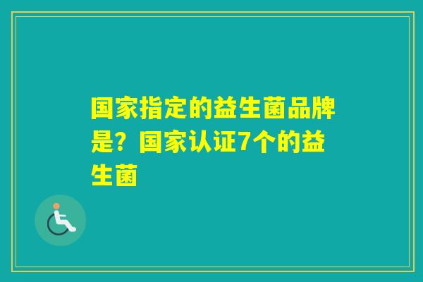 国家指定的益生菌品牌是？国家认证7个的益生菌