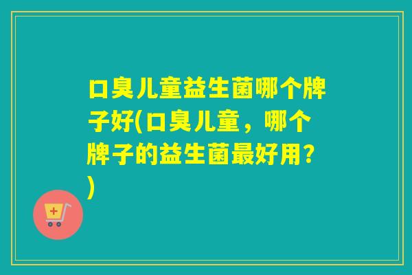 儿童益生菌哪个牌子好(儿童，哪个牌子的益生菌好用？)