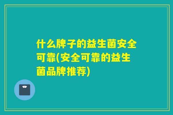 什么牌子的益生菌安全可靠(安全可靠的益生菌品牌推荐)