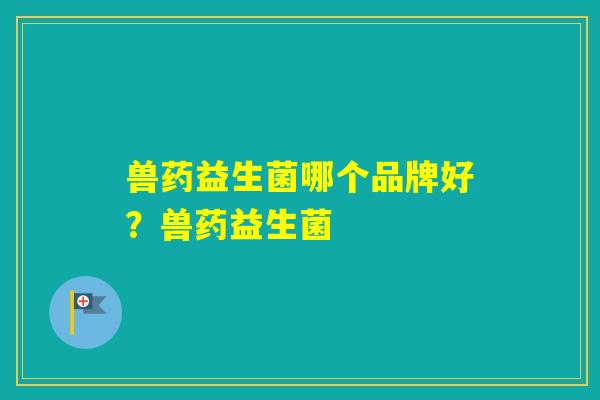 兽药益生菌哪个品牌好？兽药益生菌