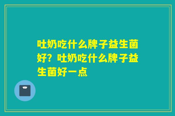 吐奶吃什么牌子益生菌好?吐奶吃什么牌子益生菌好一点 吐奶吃什么牌子益生菌好?吐奶吃什么牌子益生菌好一点