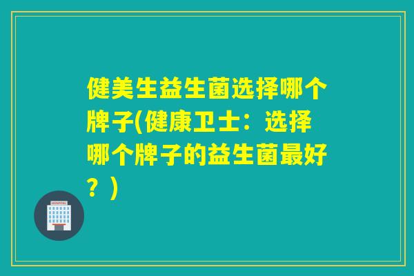 健美生益生菌选择哪个牌子(健康卫士:选择哪个牌子的益生菌好?) 健美生益生菌选择哪个牌子(健康卫士:选择哪个牌子的益生菌好?)