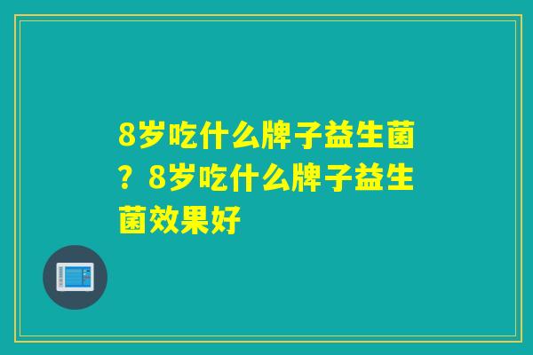 8岁吃什么牌子益生菌?8岁吃什么牌子益生菌效果好 8岁吃什么牌子益生菌?8岁吃什么牌子益生菌效果好