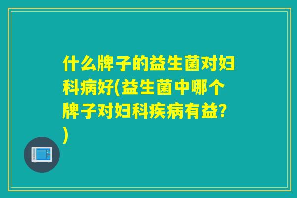 什么牌子的益生菌对好(益生菌中哪个牌子对有益？)