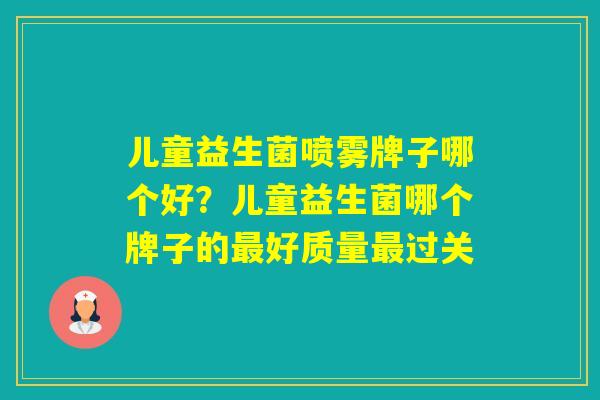 儿童益生菌喷雾牌子哪个好?儿童益生菌哪个牌子的好质量过关 儿童益生菌喷雾牌子哪个好?儿童益生菌哪个牌子的好质量过关