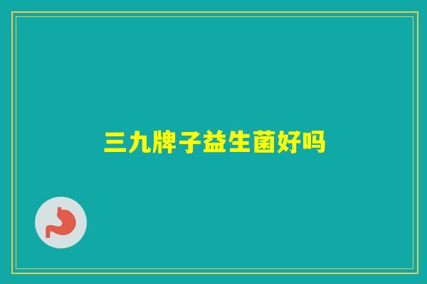 三九牌子益生菌好吗 三九牌子益生菌好吗